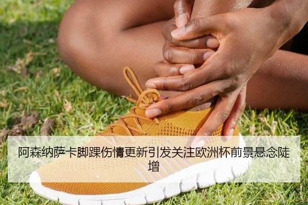 阿森纳萨卡脚踝伤情更新引发关注欧洲杯前景悬念陡增