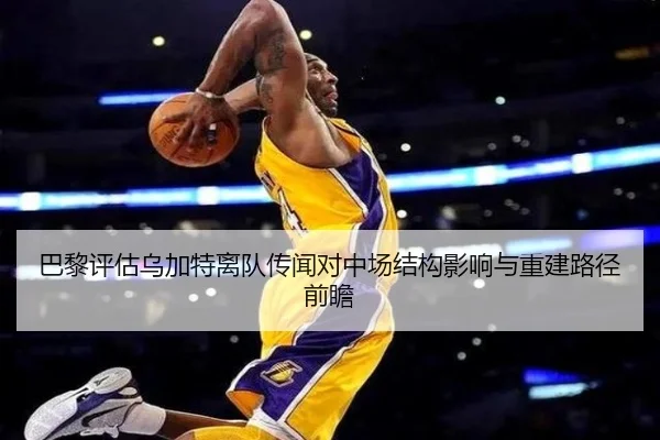 巴黎评估乌加特离队传闻对中场结构影响与重建路径前瞻